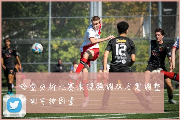 哈登分析比赛表现强调双方需调整控制可控因素