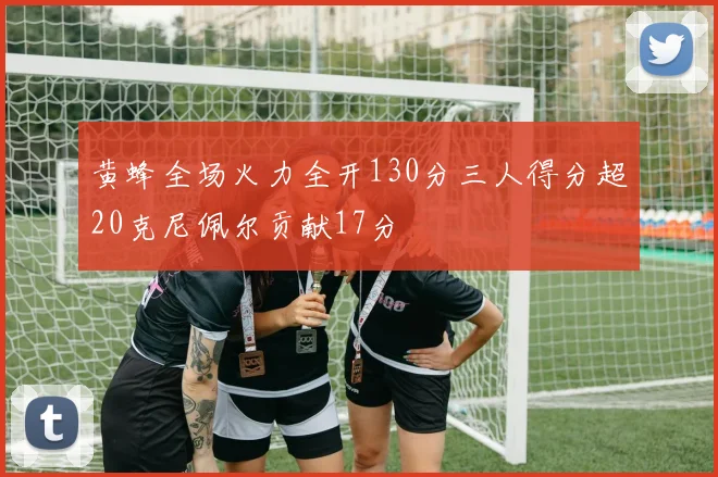 黄蜂全场火力全开130分三人得分超20克尼佩尔贡献17分