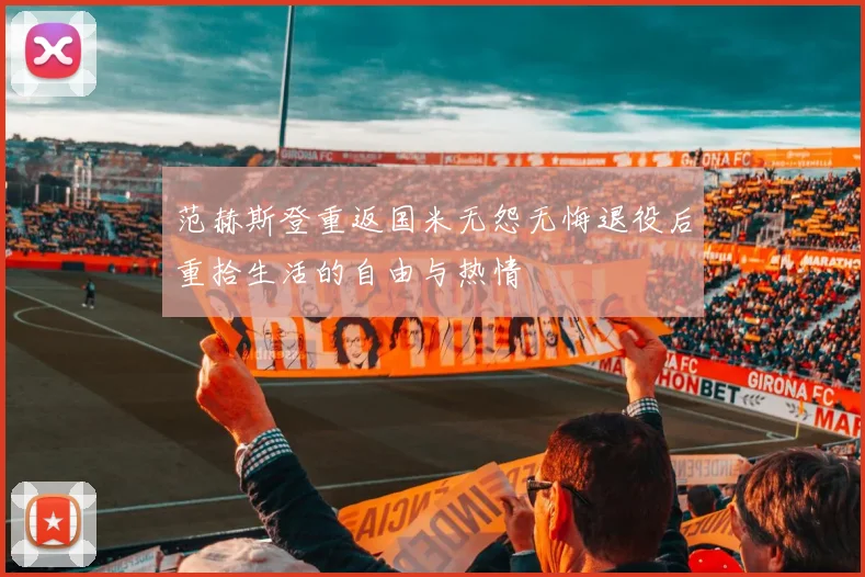 范赫斯登重返国米无怨无悔退役后重拾生活的自由与热情