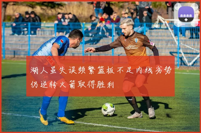 湖人虽失误频繁篮板不足内线劣势仍逆转火箭取得胜利