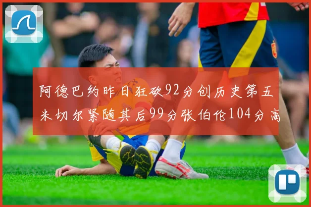 阿德巴约昨日狂砍92分创历史第五米切尔紧随其后99分张伯伦104分高居第一