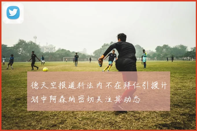 德天空报道科法内不在拜仁引援计划中阿森纳密切关注其动态