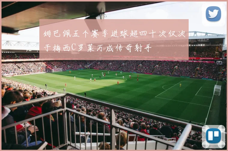 姆巴佩五个赛季进球超四十次仅次于梅西C罗莱万成传奇射手