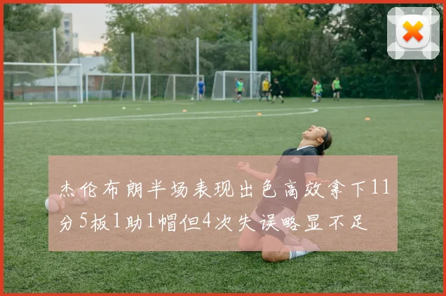 杰伦布朗半场表现出色高效拿下11分5板1助1帽但4次失误略显不足