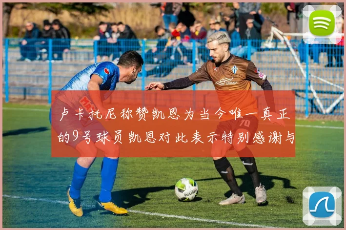 卢卡托尼称赞凯恩为当今唯一真正的9号球员凯恩对此表示特别感谢与认可