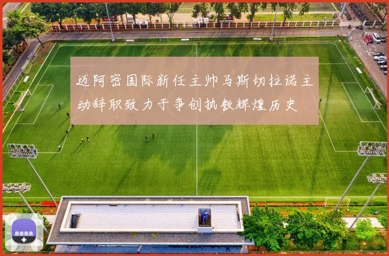 迈阿密国际新任主帅马斯切拉诺主动辞职致力于争创执教辉煌历史