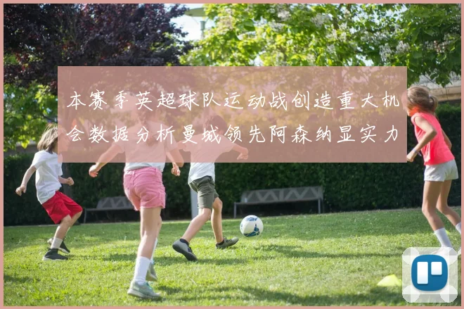 本赛季英超球队运动战创造重大机会数据分析曼城领先阿森纳显实力